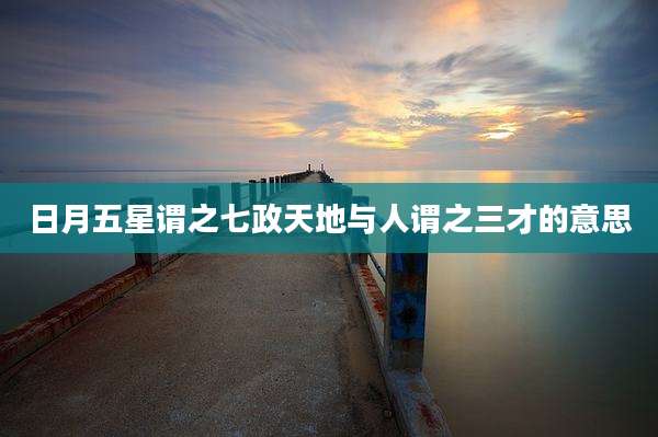 日月五星谓之七政天地与人谓之三才的意思