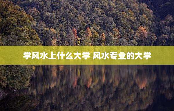 学风水上什么大学 风水专业的大学