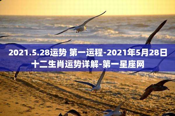2021.5.28运势 第一运程-2021年5月28日十二生肖运势详解-第一星座网