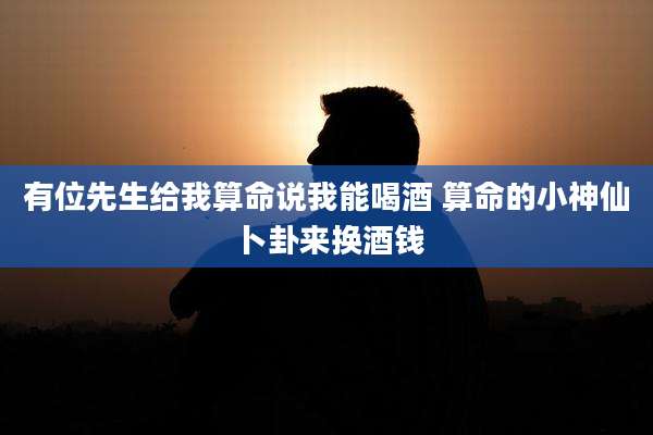有位先生给我算命说我能喝酒 算命的小神仙卜卦来换酒钱