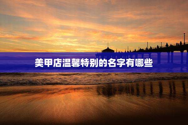 美甲店温馨特别的名字有哪些