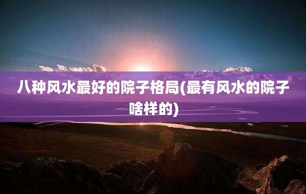 八种风水最好的院子格局(最有风水的院子啥样的)