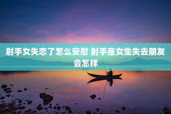 射手女失恋了怎么安慰 射手座女生失去朋友会怎样