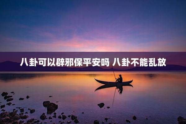八卦可以辟邪保平安吗 八卦不能乱放