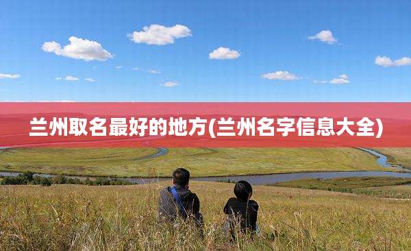 兰州取名最好的地方(兰州名字信息大全)