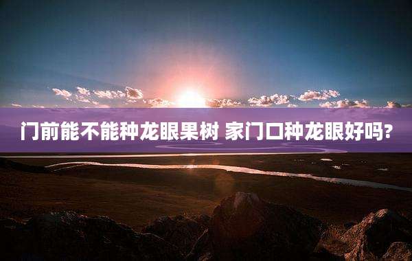 门前能不能种龙眼果树 家门口种龙眼好吗?