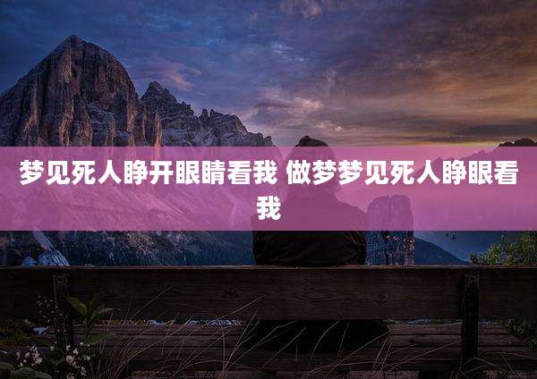梦见死人睁开眼睛看我 做梦梦见死人睁眼看我