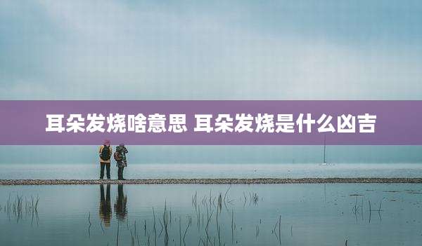 耳朵发烧啥意思 耳朵发烧是什么凶吉