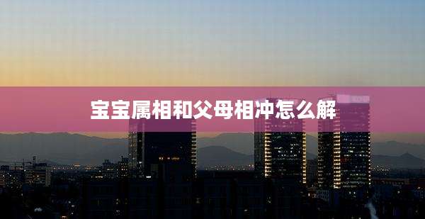 宝宝属相和父母相冲怎么解