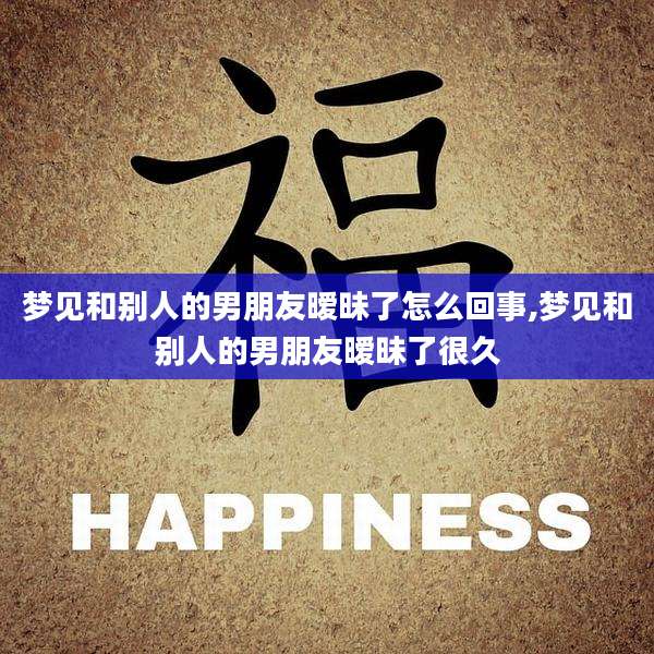 梦见和别人的男朋友暧昧了怎么回事,梦见和别人的男朋友暧昧了很久