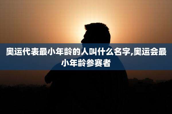 奥运代表最小年龄的人叫什么名字,奥运会最小年龄参赛者