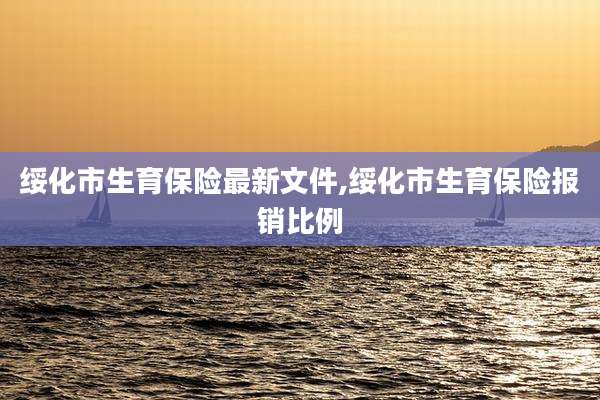 绥化市生育保险最新文件,绥化市生育保险报销比例