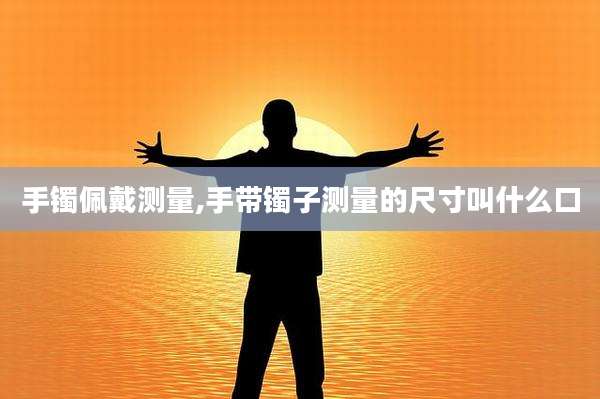 手镯佩戴测量,手带镯子测量的尺寸叫什么口