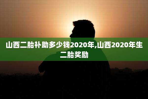 山西二胎补助多少钱2020年,山西2020年生二胎奖励