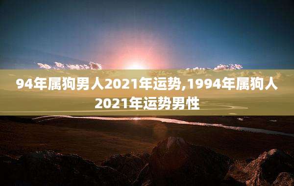 94年属狗男人2021年运势,1994年属狗人2021年运势男性