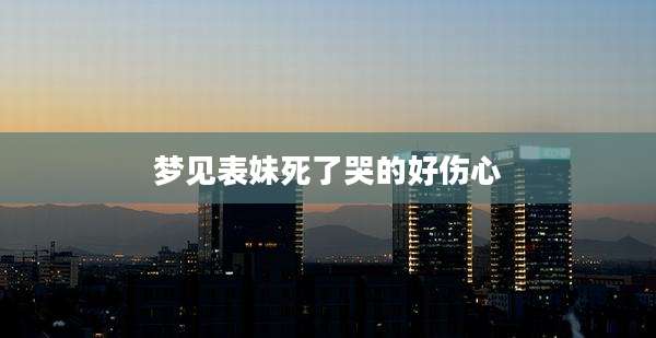 梦见表妹死了哭的好伤心