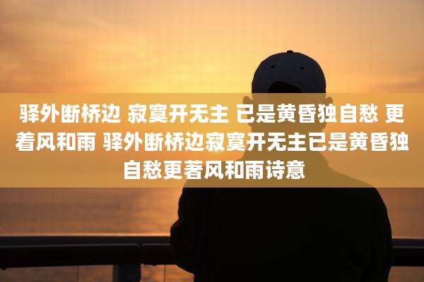 驿外断桥边 寂寞开无主 已是黄昏独自愁 更着风和雨 驿外断桥边寂寞开无主已是黄昏独自愁更著风和雨诗意