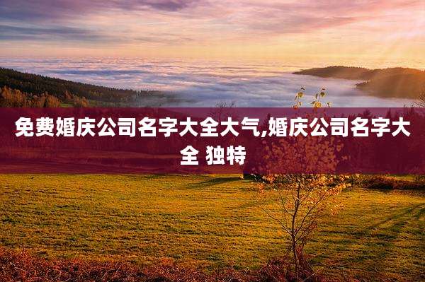免费婚庆公司名字大全大气,婚庆公司名字大全 独特