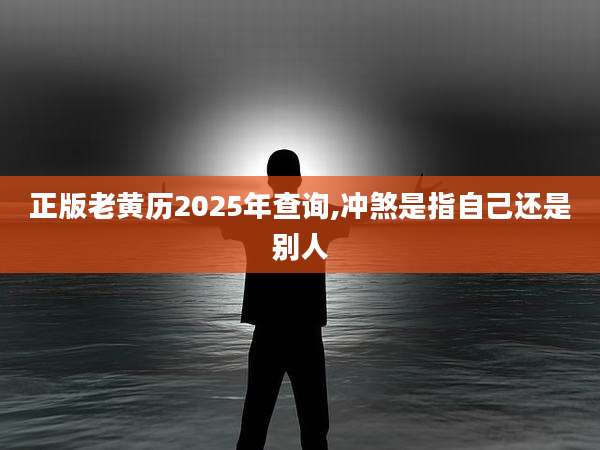 正版老黄历2025年查询,冲煞是指自己还是别人