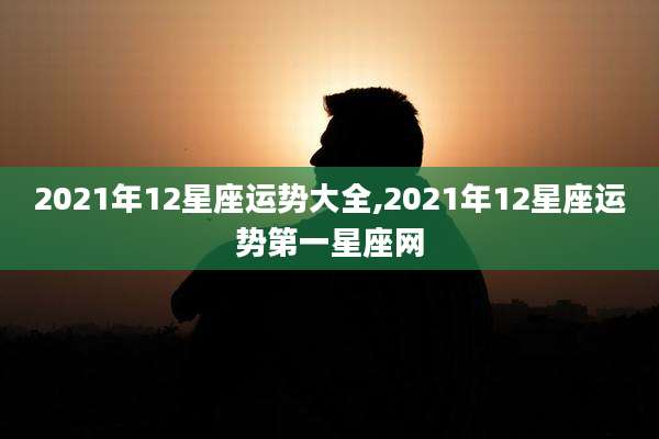2021年12星座运势大全,2021年12星座运势第一星座网