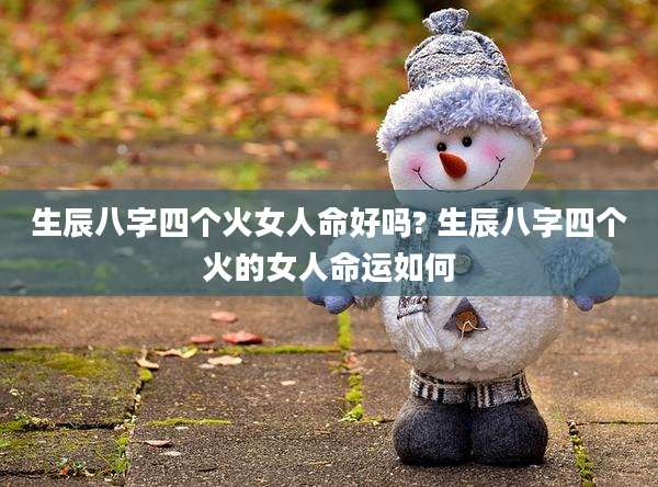 生辰八字四个火女人命好吗? 生辰八字四个火的女人命运如何