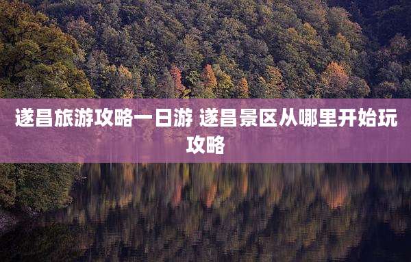 遂昌旅游攻略一日游 遂昌景区从哪里开始玩攻略