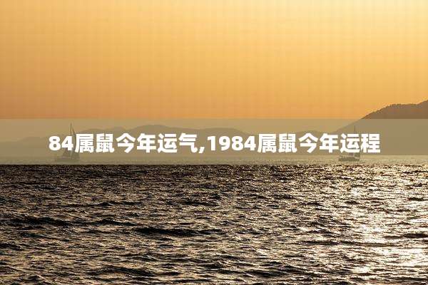 84属鼠今年运气,1984属鼠今年运程