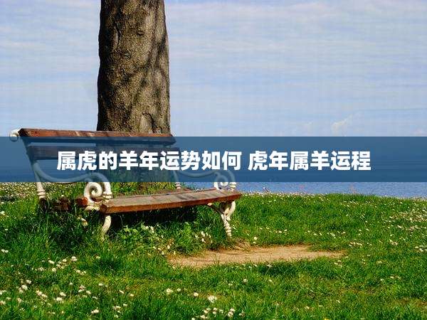 属虎的羊年运势如何 虎年属羊运程