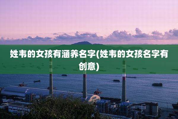 姓韦的女孩有涵养名字(姓韦的女孩名字有创意)