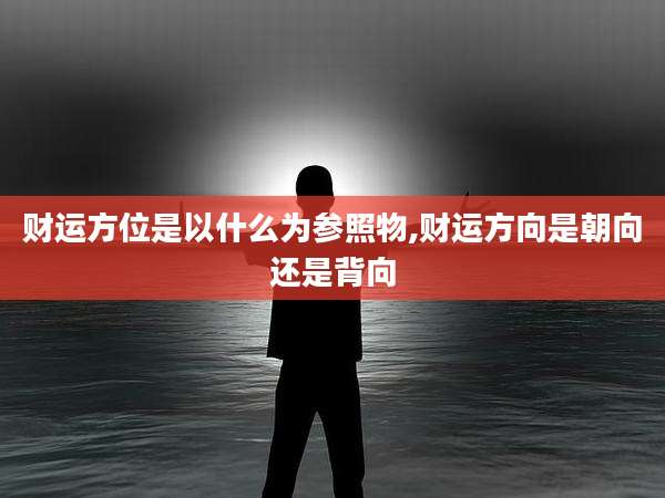 财运方位是以什么为参照物,财运方向是朝向还是背向