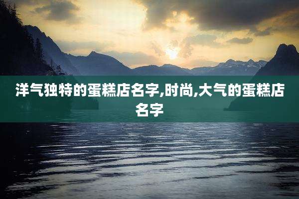 洋气独特的蛋糕店名字,时尚,大气的蛋糕店名字