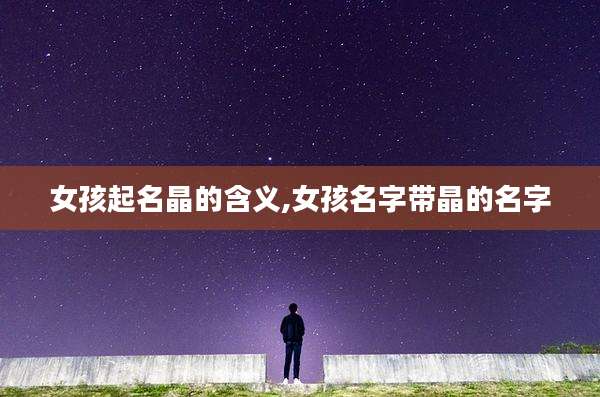 女孩起名晶的含义,女孩名字带晶的名字