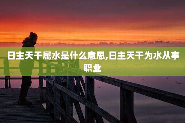 日主天干属水是什么意思,日主天干为水从事职业