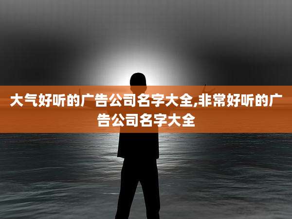 大气好听的广告公司名字大全,非常好听的广告公司名字大全
