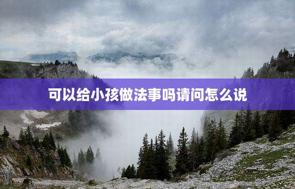 可以给小孩做法事吗请问怎么说
