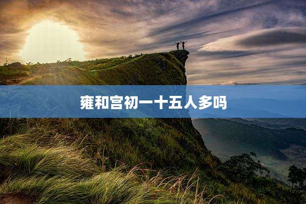 雍和宫初一十五人多吗