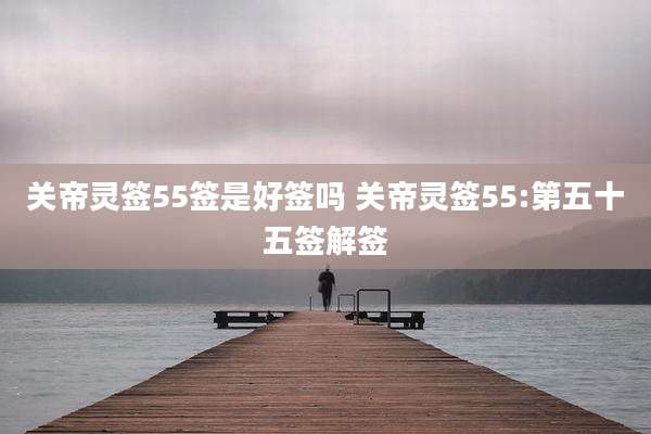 关帝灵签55签是好签吗 关帝灵签55:第五十五签解签
