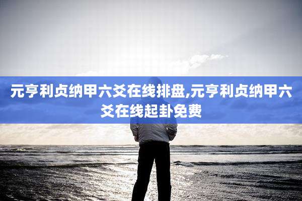 元亨利贞纳甲六爻在线排盘,元亨利贞纳甲六爻在线起卦免费