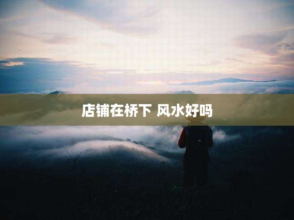 店铺在桥下 风水好吗