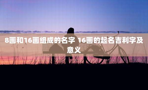 8画和16画组成的名字 16画的起名吉利字及意义