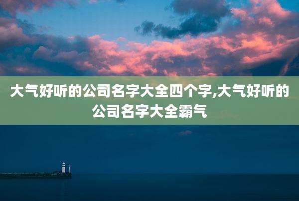 大气好听的公司名字大全四个字,大气好听的公司名字大全霸气