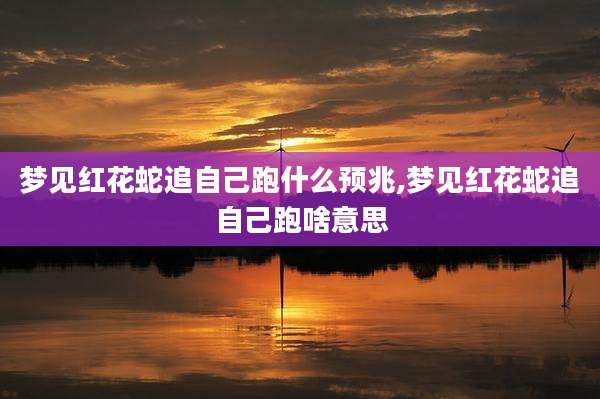 梦见红花蛇追自己跑什么预兆,梦见红花蛇追自己跑啥意思