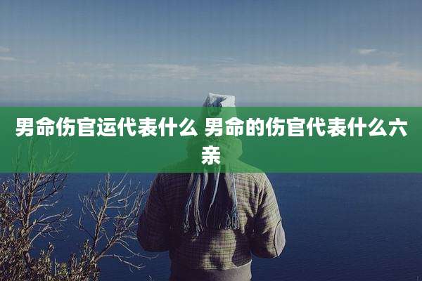 男命伤官运代表什么 男命的伤官代表什么六亲