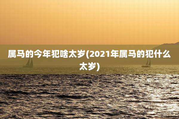属马的今年犯啥太岁(2021年属马的犯什么太岁)
