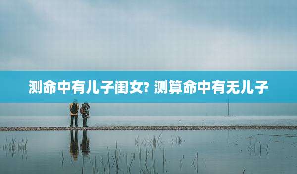 测命中有儿子闺女? 测算命中有无儿子