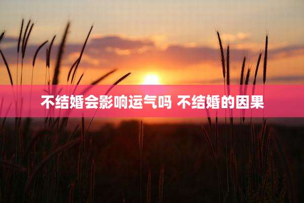 不结婚会影响运气吗 不结婚的因果