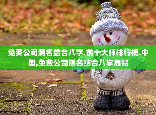 免费公司测名结合八字.前十大师排行榜.中国,免费公司测名结合八字周易