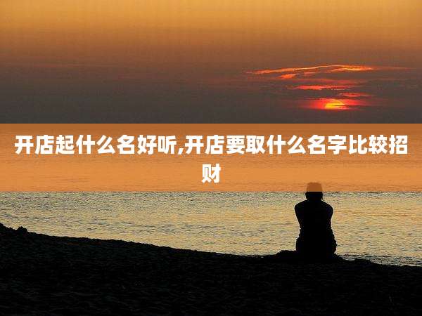 开店起什么名好听,开店要取什么名字比较招财