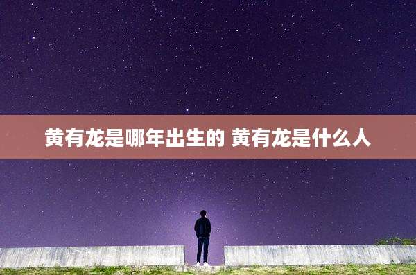 黄有龙是哪年出生的 黄有龙是什么人