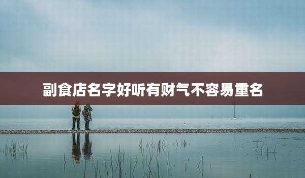 副食店名字好听有财气不容易重名
